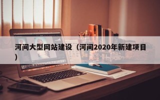 遵化市河间大型网站建设（河间2020年新建项目）