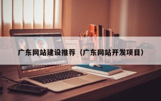 遵化市广东网站建设推荐（广东网站开发项目）