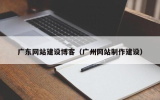 遵化市广东网站建设博客（广州网站制作建设）