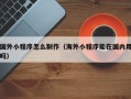 遵化市国外小程序怎么制作（海外小程序能在国内用吗）