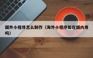 遵化市国外小程序怎么制作（海外小程序能在国内用吗）