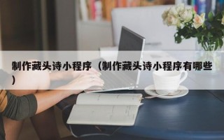 遵化市制作藏头诗小程序（制作藏头诗小程序有哪些）