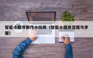 遵化市智能小程序制作小玩具（智能小程序流程与步骤）