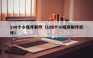 遵化市100个小程序制作（100个小程序制作软件）